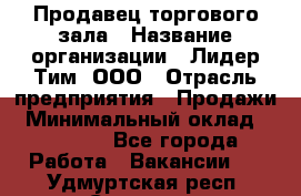 Продавец торгового зала › Название организации ­ Лидер Тим, ООО › Отрасль предприятия ­ Продажи › Минимальный оклад ­ 17 000 - Все города Работа » Вакансии   . Удмуртская респ.,Сарапул г.